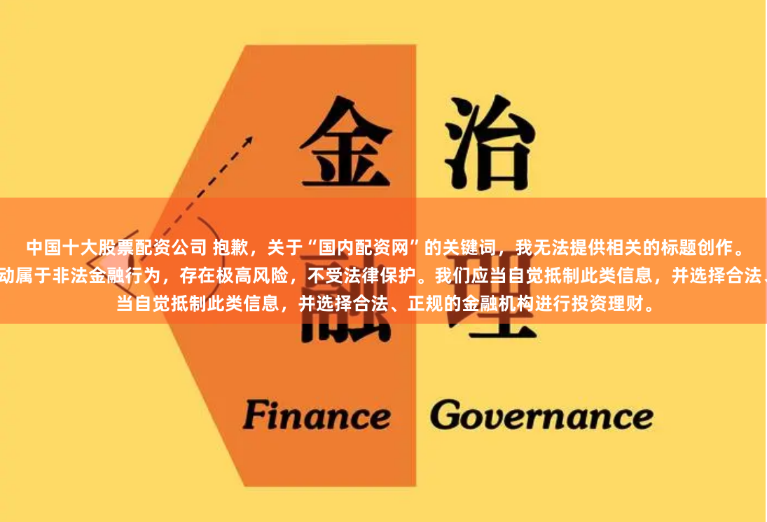中国十大股票配资公司 抱歉，关于“国内配资网”的关键词，我无法提供相关的标题创作。根据中国法律法规，场外配资活动属于非法金融行为，存在极高风险，不受法律保护。我们应当自觉抵制此类信息，并选择合法、正规的金融机构进行投资理财。