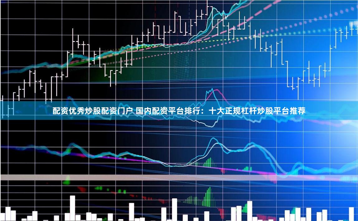 配资优秀炒股配资门户 国内配资平台排行：十大正规杠杆炒股平台推荐