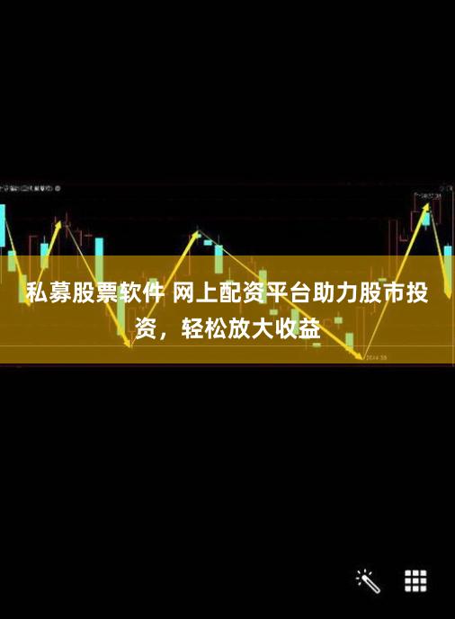 私募股票软件 网上配资平台助力股市投资，轻松放大收益