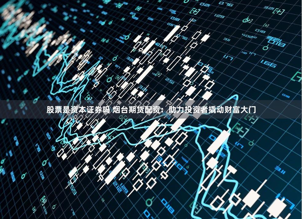 股票是资本证券吗 烟台期货配资：助力投资者撬动财富大门