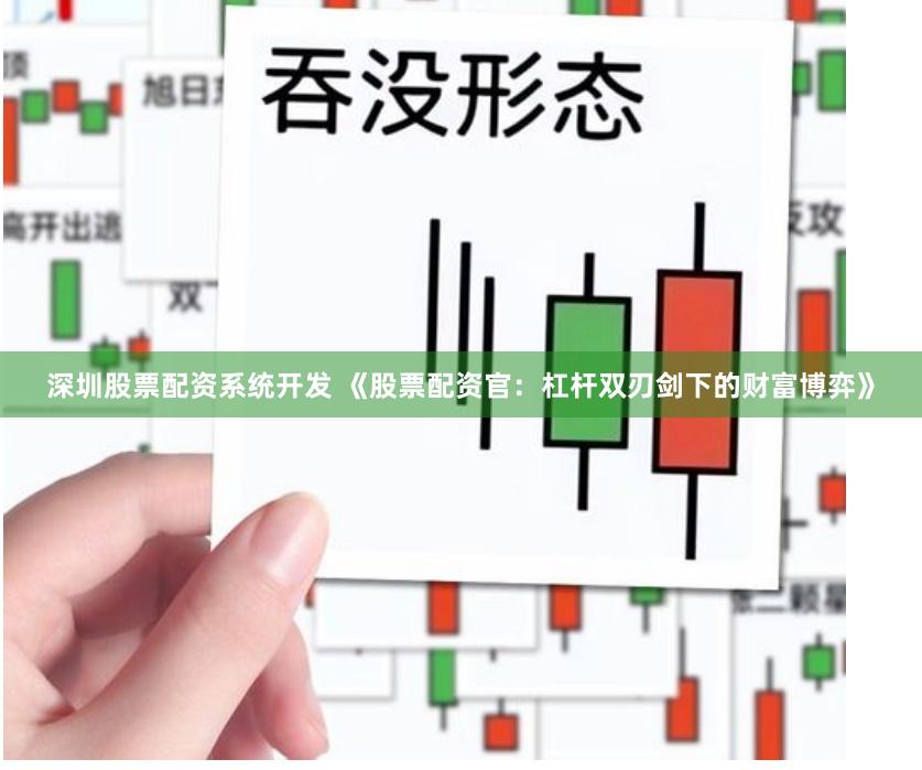 深圳股票配资系统开发 《股票配资官：杠杆双刃剑下的财富博弈》