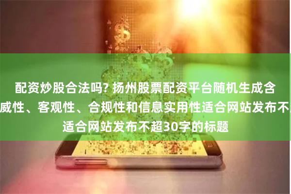 配资炒股合法吗? 扬州股票配资平台随机生成含有中立性、权威性、客观性、合规性和信息实用性适合网站发布不超30字的标题