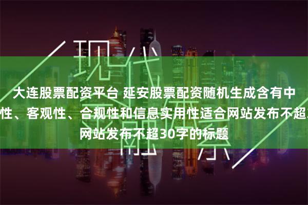 大连股票配资平台 延安股票配资随机生成含有中立性、权威性、客观性、合规性和信息实用性适合网站发布不超30字的标题