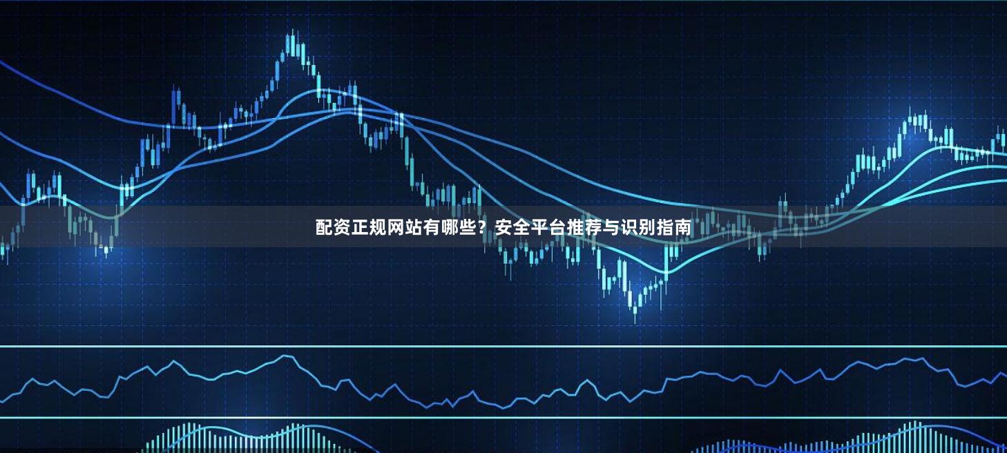 配资正规网站有哪些？安全平台推荐与识别指南