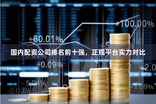 国内配资公司排名前十强，正规平台实力对比